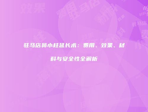 驻马店鼻小柱延长术：费用、效果、材料与安全性全解析