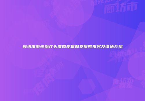 廊坊市激光治疗头皮肉疙瘩剃发医院排名及详情介绍