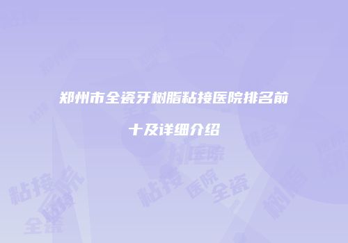 郑州市全瓷牙树脂粘接医院排名前十及详细介绍
