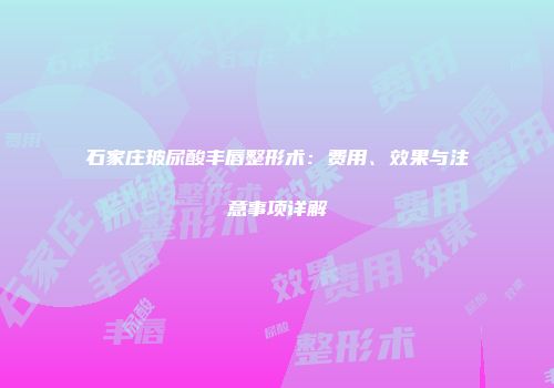 石家庄玻尿酸丰唇整形术：费用、效果与注意事项详解