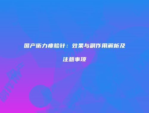 国产衡力瘦脸针：效果与副作用解析及注意事项