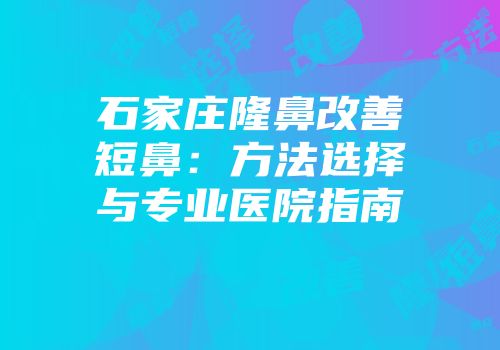 石家庄隆鼻改善短鼻：方法选择与专业医院指南