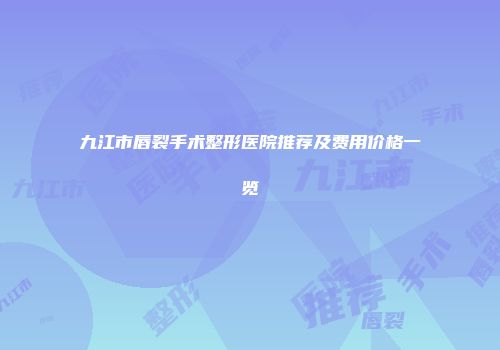 九江市唇裂手术整形医院推荐及费用价格一览