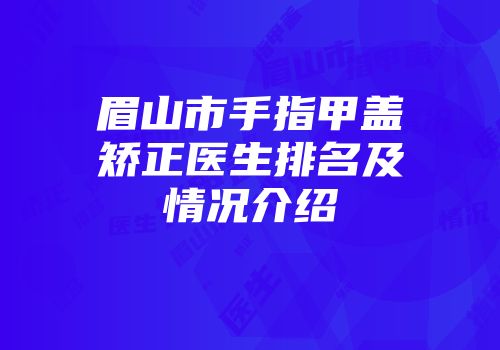 眉山市手指甲盖矫正医生排名及情况介绍