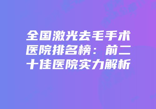 全国激光去毛手术医院排名榜：前二十佳医院实力解析