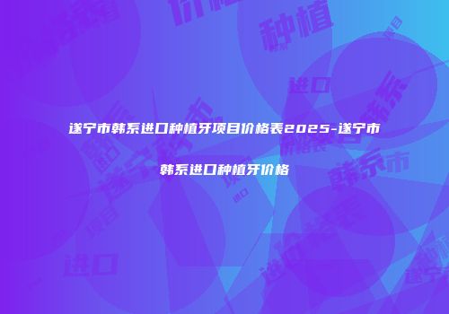 遂宁市韩系进口种植牙项目价格表2025-遂宁市韩系进口种植牙价格