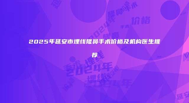 2025年延安市埋线隆鼻手术价格及机构医生推荐