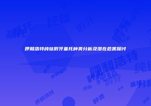 呼和浩特纯钛假牙基托种类分析及潜在危害探讨
