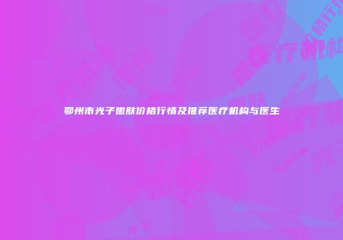 鄂州市光子嫩肤价格行情及推荐医疗机构与医生