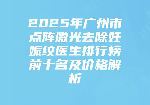 2025年广州市点阵激光去除妊娠纹医生排行榜前十名及价格解析