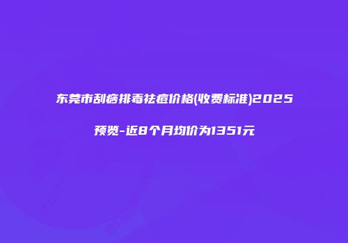 东莞市刮痧排毒祛痘价格(收费标准)2025预览-近8个月均价为1351元