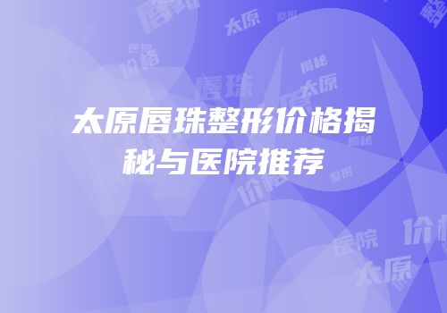 太原唇珠整形价格揭秘与医院推荐