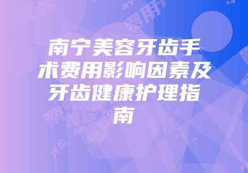 南宁美容牙齿手术费用影响因素及牙齿健康护理指南