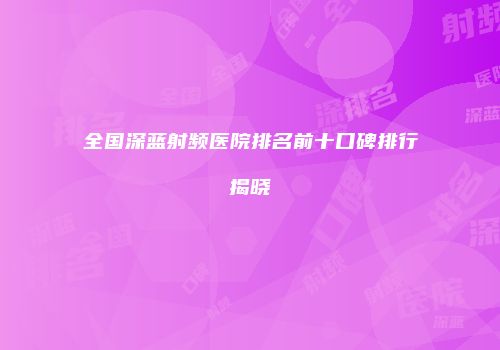 全国深蓝射频医院排名前十口碑排行揭晓