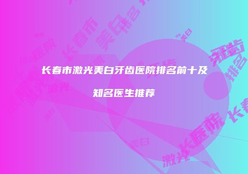 长春市激光美白牙齿医院排名前十及知名医生推荐