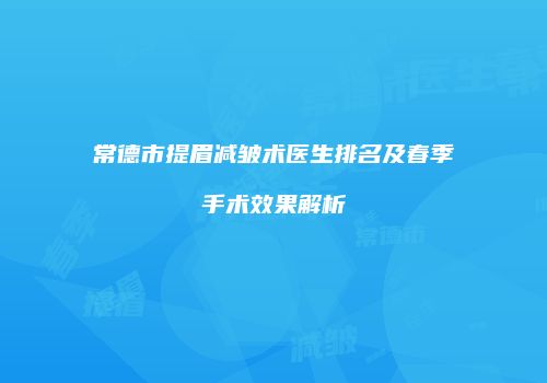常德市提眉减皱术医生排名及春季手术效果解析