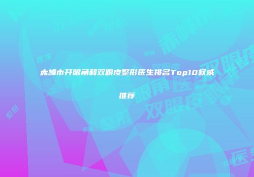赤峰市开眼角和双眼皮整形医生排名Top10权威推荐