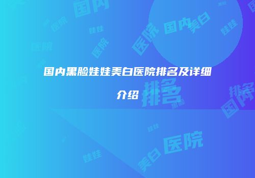 国内黑脸娃娃美白医院排名及详细介绍