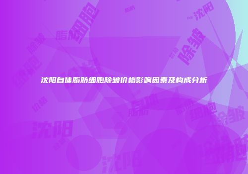 沈阳自体脂肪细胞除皱价格影响因素及构成分析