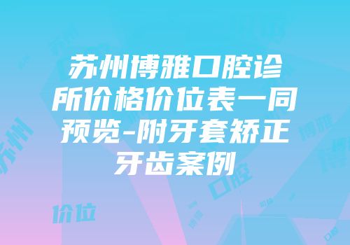苏州博雅口腔诊所价格价位表一同预览-附牙套矫正牙齿案例