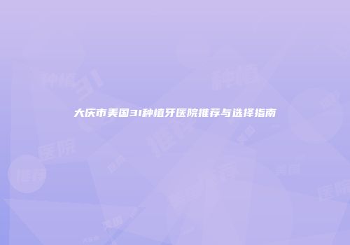 大庆市美国3I种植牙医院推荐与选择指南