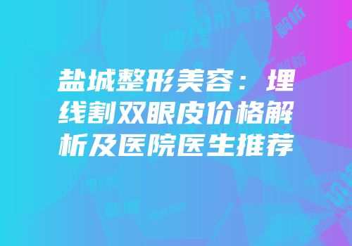 盐城整形美容：埋线割双眼皮价格解析及医院医生推荐