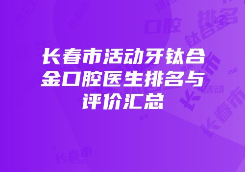 长春市活动牙钛合金口腔医生排名与评价汇总