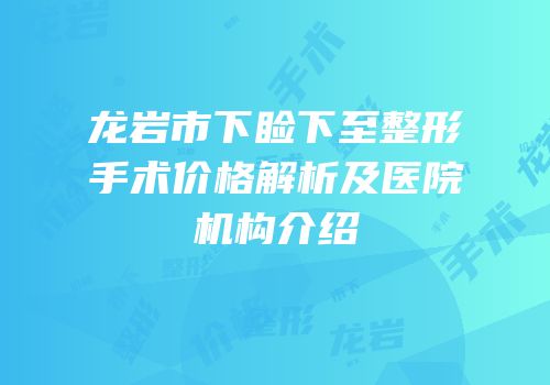 龙岩市下睑下至整形手术价格解析及医院机构介绍