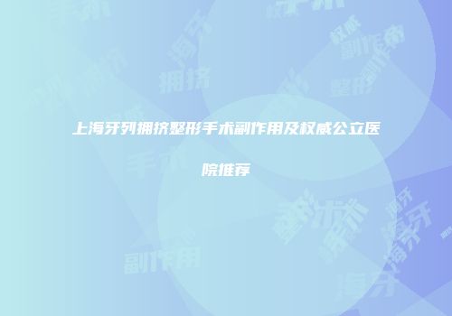上海牙列拥挤整形手术副作用及权威公立医院推荐