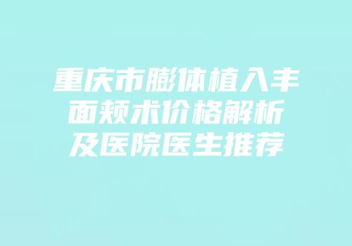 重庆市膨体植入丰面颊术价格解析及医院医生推荐