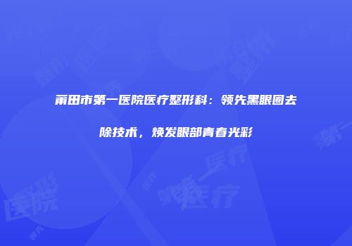 莆田市第一医院医疗整形科：领先黑眼圈去除技术，焕发眼部青春光彩