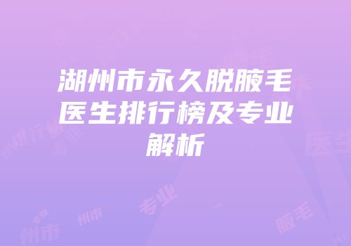 湖州市永久脱腋毛医生排行榜及专业解析