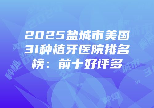 2025盐城市美国3I种植牙医院排名榜：前十好评多