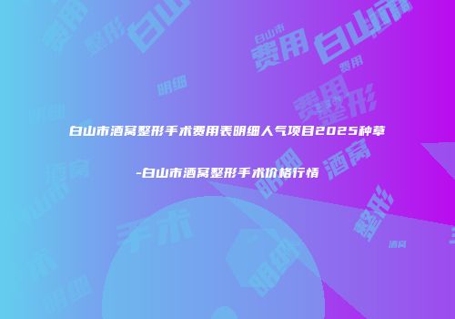白山市酒窝整形手术费用表明细人气项目2025种草-白山市酒窝整形手术价格行情