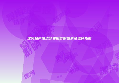 漯河超声波洗牙费用影响因素及选择指南