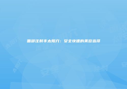 面部注射丰太阳穴：安全快速的美容选择
