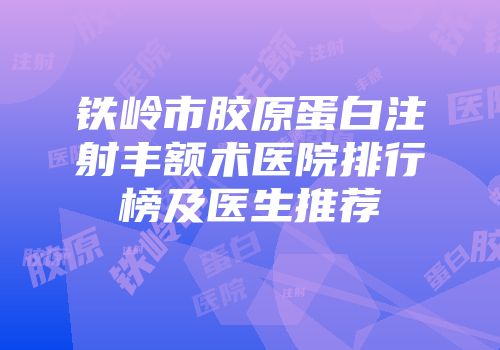 铁岭市胶原蛋白注射丰额术医院排行榜及医生推荐