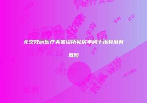 北京梵丽医疗美容诊所乳房丰胸手术有没有风险