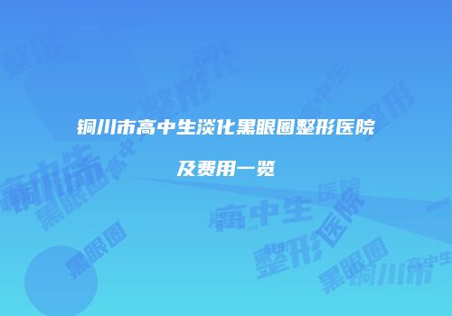 铜川市高中生淡化黑眼圈整形医院及费用一览