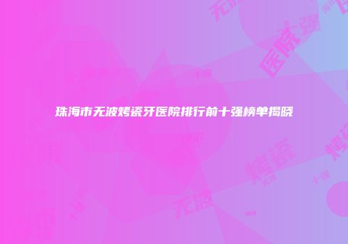 珠海市无波烤瓷牙医院排行前十强榜单揭晓