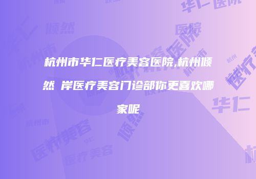 杭州市华仁医疗美容医院,杭州倾然媄岸医疗美容门诊部你更喜欢哪家呢