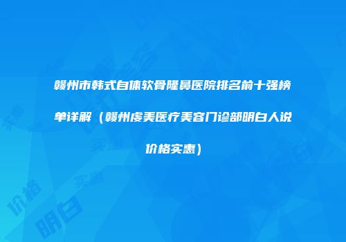 赣州市韩式自体软骨隆鼻医院排名前十强榜单详解（赣州虔美医疗美容门诊部明白人说价格实惠）