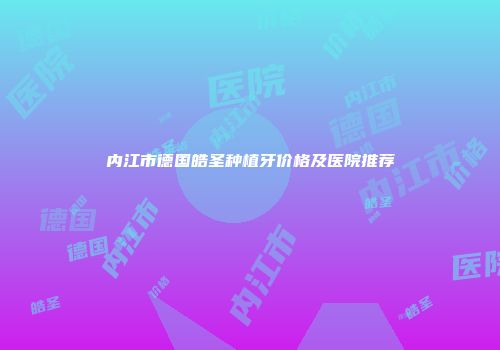 内江市德国皓圣种植牙价格及医院推荐