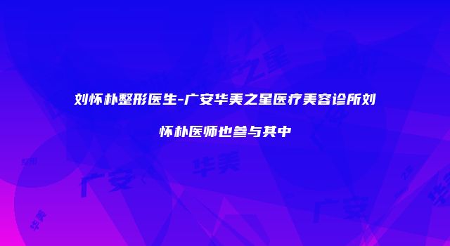 刘怀朴整形医生-广安华美之星医疗美容诊所刘怀朴医师也参与其中