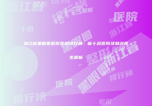 浙江省黑眼圈整形医院排行榜：前十名医院及知名医生解析
