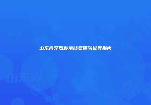 山东省牙周种植修复医院推荐指南