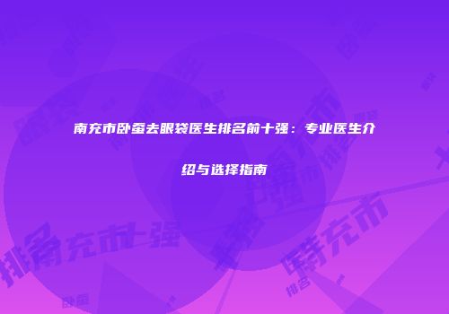 南充市卧蚕去眼袋医生排名前十强：专业医生介绍与选择指南