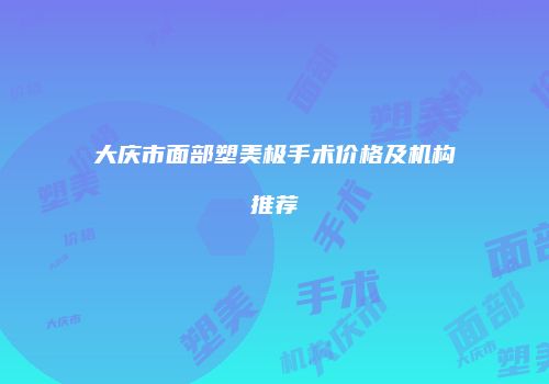 大庆市面部塑美极手术价格及机构推荐