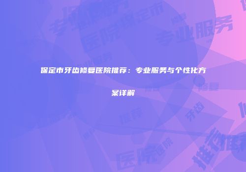 保定市牙齿修复医院推荐：专业服务与个性化方案详解