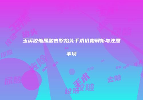 玉溪纹玻尿酸去除抬头手术价格解析与注意事项